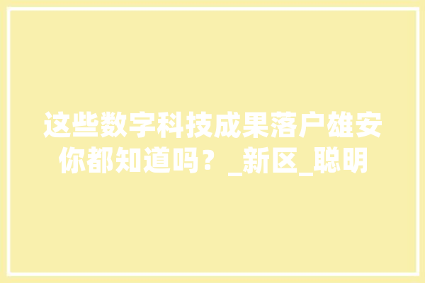 这些数字科技成果落户雄安你都知道吗？_新区_聪明 智能写作