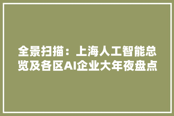 全景扫描：上海人工智能总览及各区AI企业大年夜盘点_人工智能_家当 文字写作