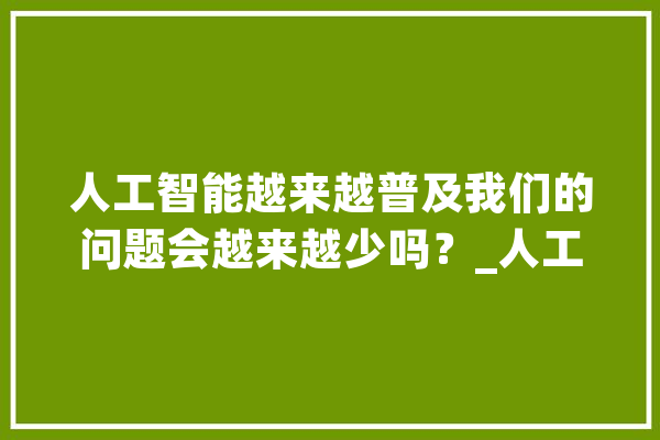 人工智能越来越普及我们的问题会越来越少吗？_人工智能_社会