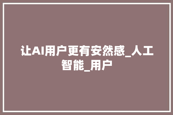 让AI用户更有安然感_人工智能_用户 绘影字幕