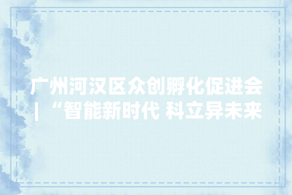 广州河汉区众创孵化促进会 | “智能新时代 科立异未来”人工智能公益培训开始报名啦！_讲师_人工智能