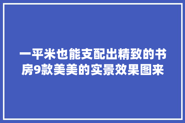 一平米也能支配出精致的书房9款美美的实景效果图来了_旁边_色调 计算机