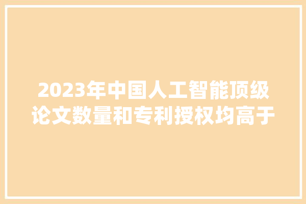 2023年中国人工智能顶级论文数量和专利授权均高于美国_人工智能_美国 文字写作