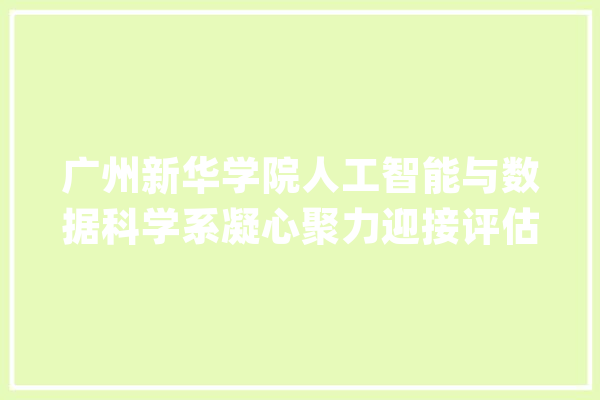 广州新华学院人工智能与数据科学系凝心聚力迎接评估检查_人工智能_试卷