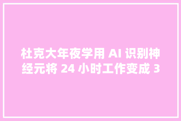杜克大年夜学用 AI 识别神经元将 24 小时工作变成 30 分钟自动完成_神经元_杜克年夜学