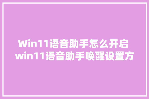 Win11语音助手怎么开启 win11语音助手唤醒设置方法介绍_语音_就可以