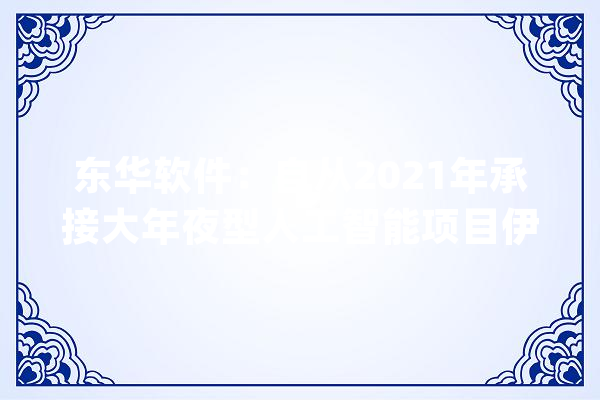 东华软件：自从2021年承接大年夜型人工智能项目伊始共联合中标或部分介入人工智能项目13个_您的_项目 绘影字幕