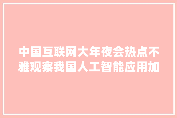 中国互联网大年夜会热点不雅观察我国人工智能应用加速成长 赋能经济社会高质量成长新动力_人工智能_模子 绘影字幕