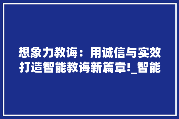 想象力教诲：用诚信与实效打造智能教诲新篇章!_智能_想象力 科技快讯