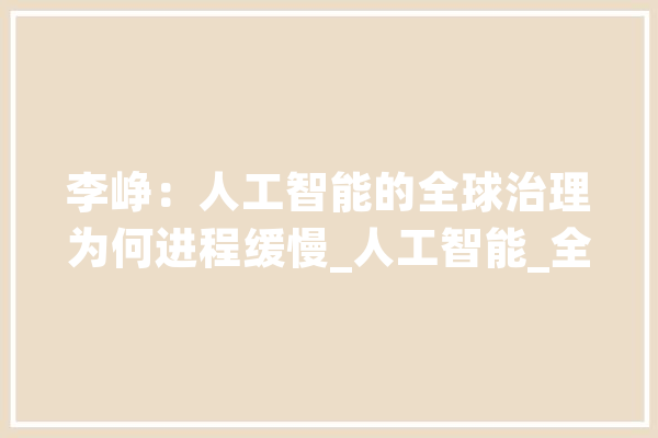 李峥：人工智能的全球治理为何进程缓慢_人工智能_全球 智能写作