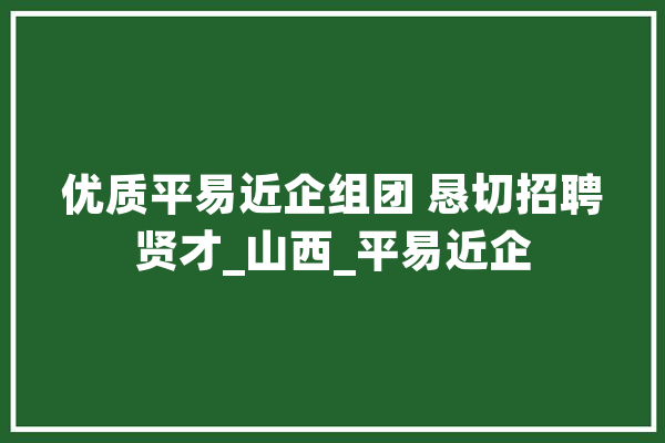 优质平易近企组团 恳切招聘贤才_山西_平易近企