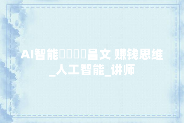 AI智能變現課陳昌文 赚钱思维_人工智能_讲师