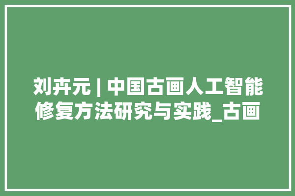 刘卉元 | 中国古画人工智能修复方法研究与实践_古画_算法