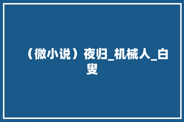 （微小说）夜归_机械人_白叟 绘影字幕