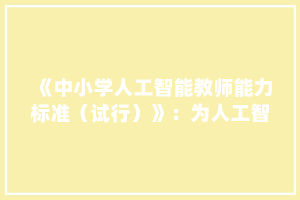 《中小学人工智能教师能力标准（试行）》：为人工智能教师成长供应引领_人工智能_教师 AI简讯