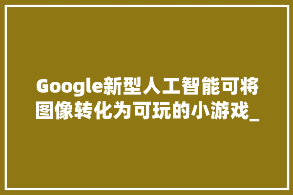 Google新型人工智能可将图像转化为可玩的小游戏_人工智能_游戏 智能写作