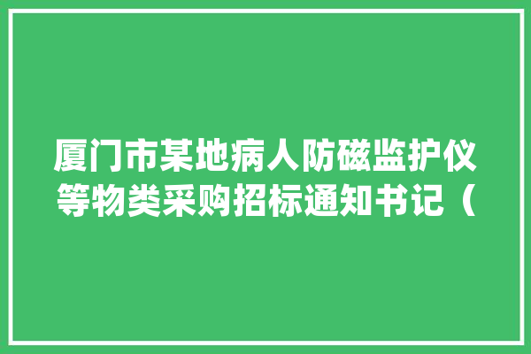 厦门市某地病人防磁监护仪等物类采购招标通知书记（预算196万元）_厦门_厦门市