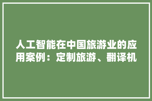 人工智能在中国旅游业的应用案例：定制旅游、翻译机、精准营销_观光_奇策 AI快讯