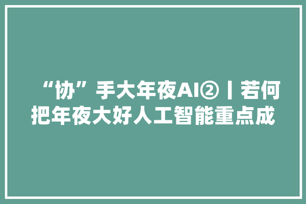 “协”手大年夜AI②丨若何把年夜大好人工智能重点成长倾向？_人工智能_家当 科技快讯