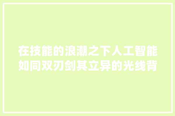 在技能的浪潮之下人工智能如同双刃剑其立异的光线背后_他们的_是个