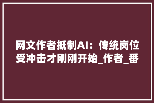 网文作者抵制AI：传统岗位受冲击才刚刚开始_作者_番茄