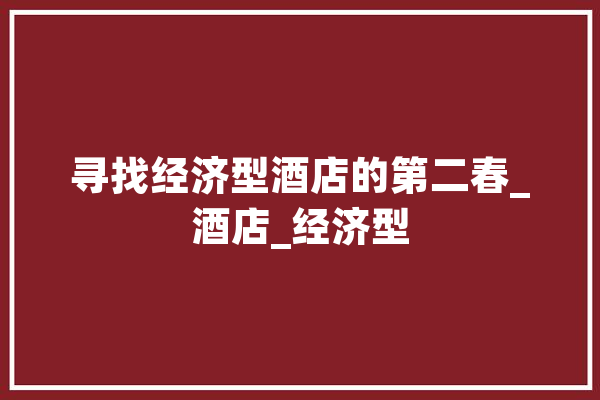 寻找经济型酒店的第二春_酒店_经济型 智能助手