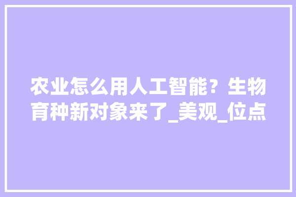 农业怎么用人工智能？生物育种新对象来了_美观_位点 科技快讯