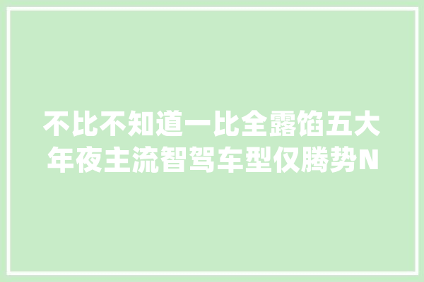 不比不知道一比全露馅五大年夜主流智驾车型仅腾势N7笑到最后_测试_华为