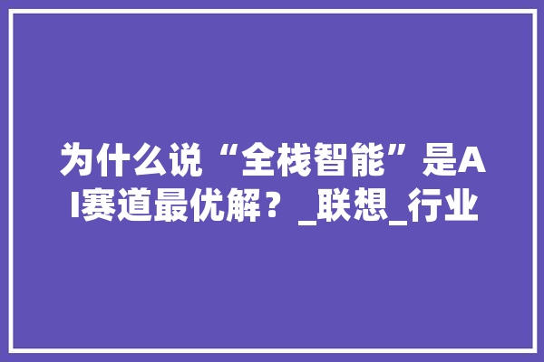 为什么说“全栈智能”是AI赛道最优解？_联想_行业