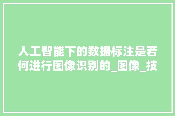 人工智能下的数据标注是若何进行图像识别的_图像_技巧 智能写作