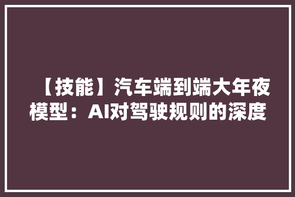 【技能】汽车端到端大年夜模型：AI对驾驶规则的深度进修_模子_端到 智能问答