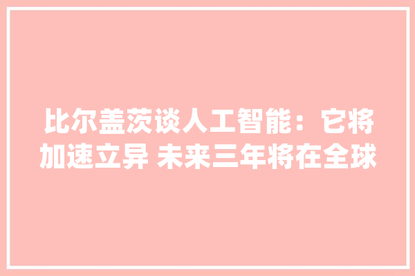 比尔盖茨谈人工智能：它将加速立异 未来三年将在全球范围内普及_人工智能_盖茨