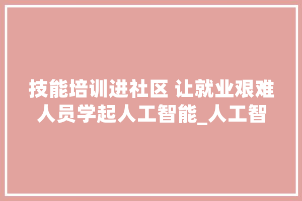 技能培训进社区 让就业艰难人员学起人工智能_人工智能_人员 科技快讯