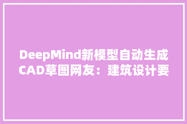 DeepMind新模型自动生成CAD草图网友：建筑设计要起飞了_草图_模子 计算机