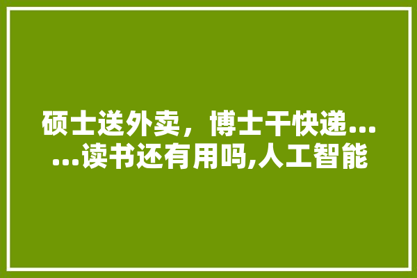 硕士送外卖，博士干快递……读书还有用吗,人工智能译制片下载 文字写作