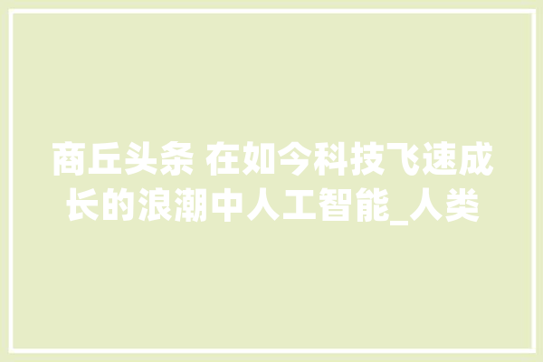 商丘头条 在如今科技飞速成长的浪潮中人工智能_人类_的是 智能助手