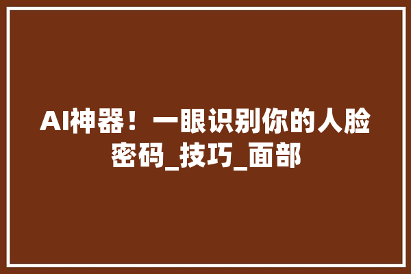 AI神器！一眼识别你的人脸密码_技巧_面部 智能问答