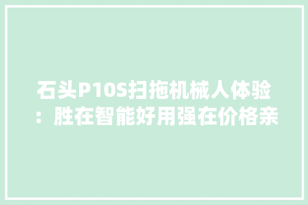 石头P10S扫拖机械人体验：胜在智能好用强在价格亲平易近_石头_干净 智能助手