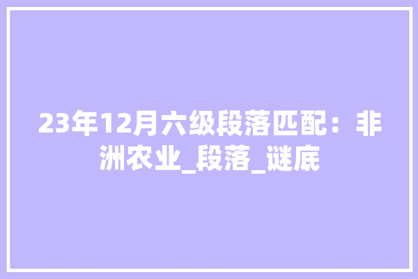 23年12月六级段落匹配：非洲农业_段落_谜底 智能写作
