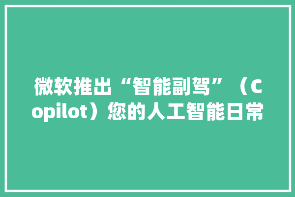 微软推出“智能副驾”（Copilot）您的人工智能日常助手_您的_人工智能