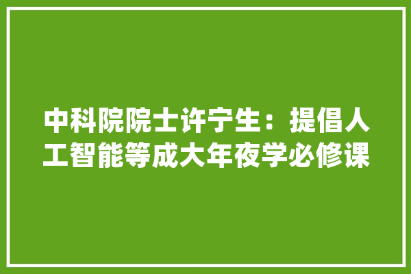 中科院院士许宁生：提倡人工智能等成大年夜学必修课文科也需学_数字_经济 智能助手