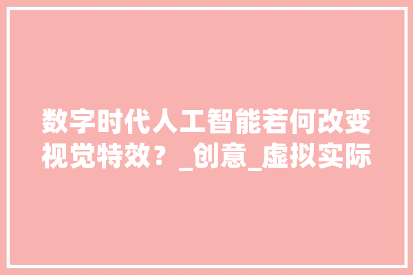 数字时代人工智能若何改变视觉特效？_创意_虚拟实际