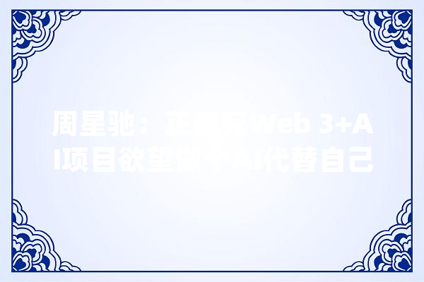 周星驰：正研究Web 3+AI项目欲望做个AI代替自己开会_西游_团队 云服务