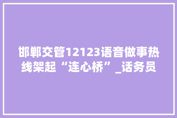 邯郸交管12123语音做事热线架起“连心桥”_话务员_邯郸 智能助手