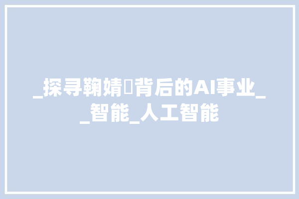 _探寻鞠婧祎背后的AI事业__智能_人工智能 文字写作