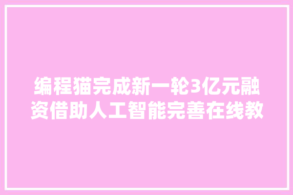 编程猫完成新一轮3亿元融资借助人工智能完善在线教诲_中国_技巧 智能问答