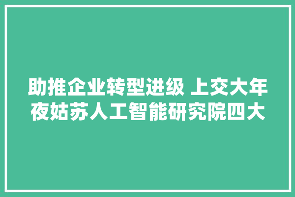 助推企业转型进级 上交大年夜姑苏人工智能研究院四大年夜中央揭牌成立_人工智能_家当 云服务