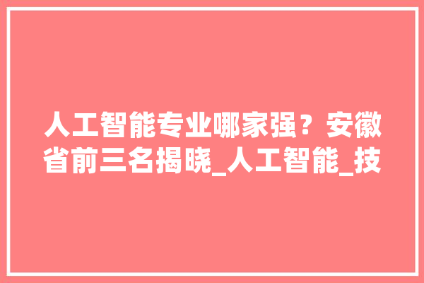 人工智能专业哪家强？安徽省前三名揭晓_人工智能_技巧 智能问答