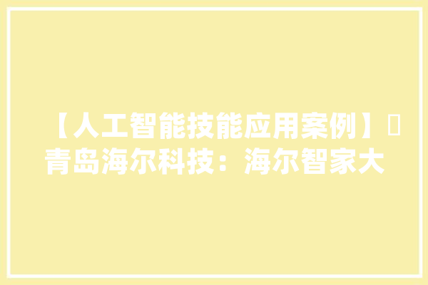 【人工智能技能应用案例】​青岛海尔科技：海尔智家大年夜脑_聪明_海尔 AI快讯