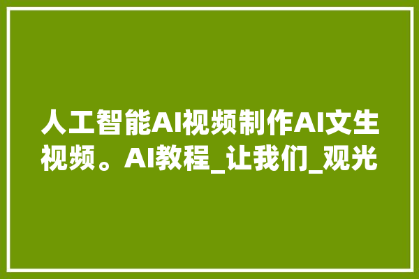 人工智能AI视频制作AI文生视频。AI教程_让我们_观光 智能问答